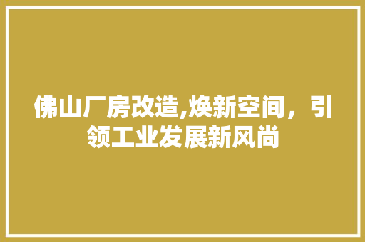 佛山厂房改造,焕新空间，引领工业发展新风尚 装修知识