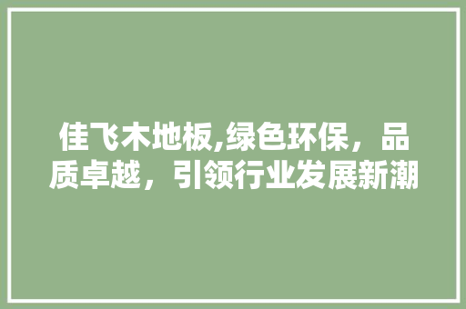 佳飞木地板,绿色环保，品质卓越，引领行业发展新潮流 家居设计