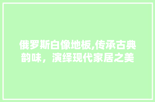 俄罗斯白像地板,传承古典韵味，演绎现代家居之美 家居设计