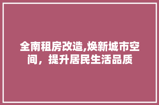 全南租房改造,焕新城市空间，提升居民生活品质