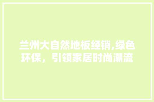 兰州大自然地板经销,绿色环保，引领家居时尚潮流
