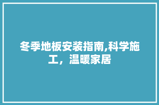 冬季地板安装指南,科学施工，温暖家居