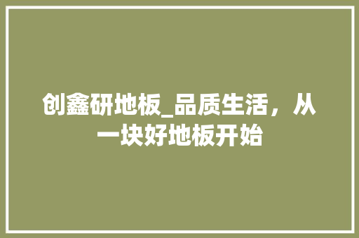 创鑫研地板_品质生活，从一块好地板开始