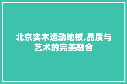 北京实木运动地板,品质与艺术的完美融合 家居装饰