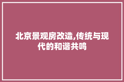 北京景观房改造,传统与现代的和谐共鸣，北京景观规划。
