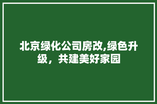 北京绿化公司房改,绿色升级，共建美好家园