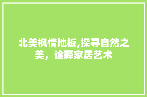 北美枫情地板,探寻自然之美，诠释家居艺术 家居装饰