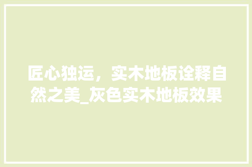 匠心独运，实木地板诠释自然之美_灰色实木地板效果图赏析