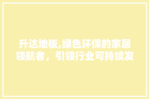 升达地板,绿色环保的家居领航者，引领行业可持续发展 二手房