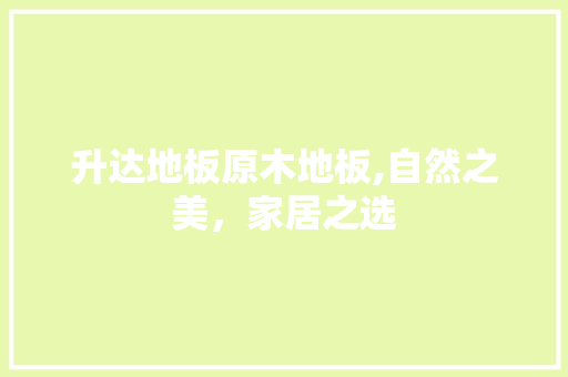 升达地板原木地板,自然之美，家居之选