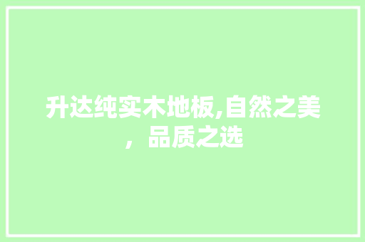 升达纯实木地板,自然之美，品质之选