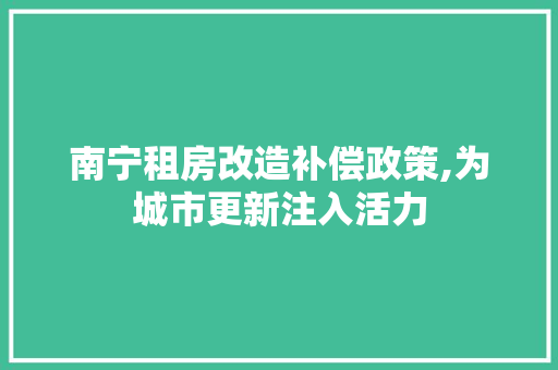南宁租房改造补偿政策,为城市更新注入活力 买房须知