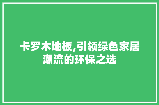 卡罗木地板,引领绿色家居潮流的环保之选，卡罗木地板的优缺点。