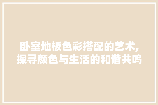 卧室地板色彩搭配的艺术,探寻颜色与生活的和谐共鸣 二手房