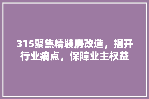 315聚焦精装房改造，揭开行业痛点，保障业主权益 装修知识