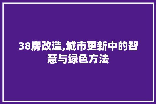 38房改造,城市更新中的智慧与绿色方法 买房须知