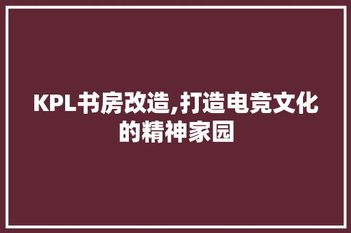 KPL书房改造,打造电竞文化的精神家园 装修知识