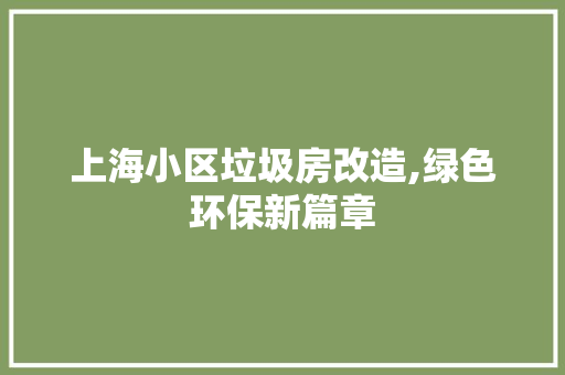 上海小区垃圾房改造,绿色环保新篇章，上海垃圾分类小区垃圾房改造。