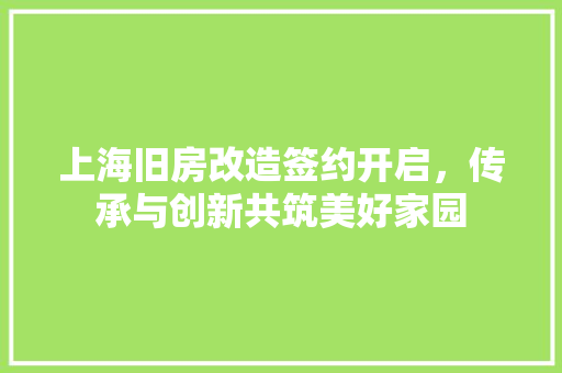 上海旧房改造签约开启，传承与创新共筑美好家园 买房须知