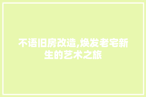不语旧房改造,焕发老宅新生的艺术之旅 装修知识