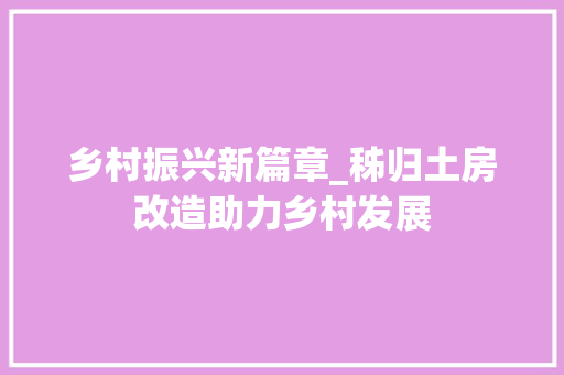 乡村振兴新篇章_秭归土房改造助力乡村发展
