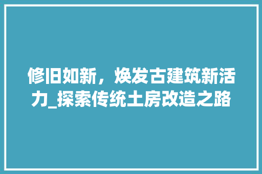 修旧如新，焕发古建筑新活力_探索传统土房改造之路