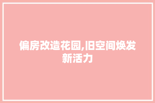 偏房改造花园,旧空间焕发新活力，偏房怎么设计。