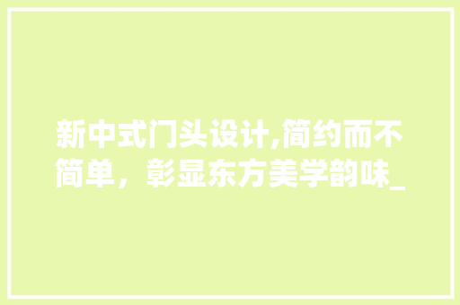 新中式门头设计,简约而不简单，彰显东方美学韵味_新中式门头设计效果图简约