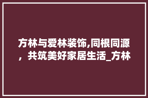 方林与爱林装饰,同根同源，共筑美好家居生活_方林和爱林装饰是一家吗
