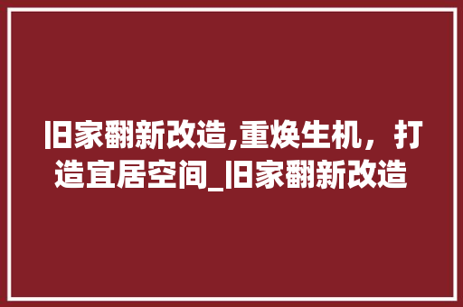 旧家翻新改造,重焕生机，打造宜居空间_旧家翻新改造方法