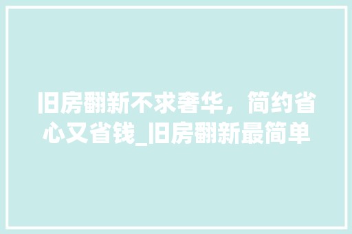 旧房翻新不求奢华，简约省心又省钱_旧房翻新最简单最省钱的方法