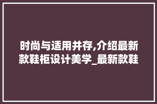 时尚与适用并存,介绍最新款鞋柜设计美学_最新款鞋柜效果图，鞋柜设计款式。