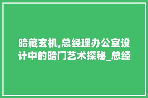 暗藏玄机,总经理办公室设计中的暗门艺术探秘_总经理办公室设计暗门实拍