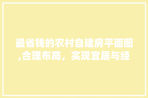 最省钱的农村自建房平面图,合理布局，实现宜居与经济的完美结合_最省钱的农村自建房平面图