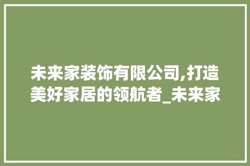 未来家装饰有限公司,打造美好家居的领航者_未来家装饰有限公司地址