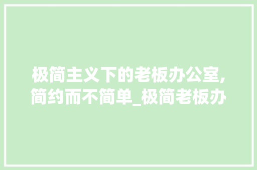 极简主义下的老板办公室,简约而不简单_极简老板办公室_ 二手房
