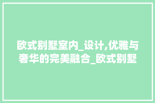 欧式别墅室内_设计,优雅与奢华的完美融合_欧式别墅室内_设计效果图 二手房