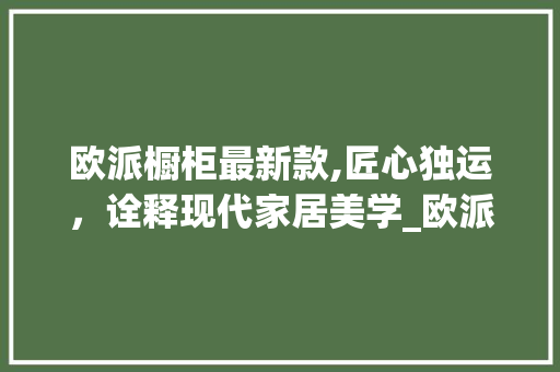 欧派橱柜最新款,匠心独运，诠释现代家居美学_欧派橱柜最新款图片 二手房
