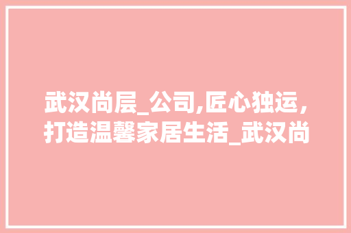 武汉尚层_公司,匠心独运，打造温馨家居生活_武汉尚层_公司 二手房