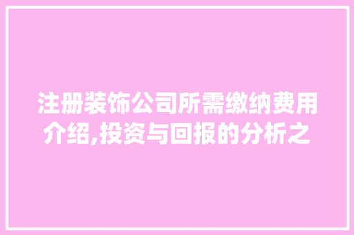注册装饰公司所需缴纳费用介绍,投资与回报的分析之路_现在注册装饰公司都需交多少钱 买房须知