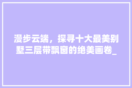漫步云端，探寻十大最美别墅三层带飘窗的绝美画卷_十大最美别墅三层带飘窗图片大全 家居装饰