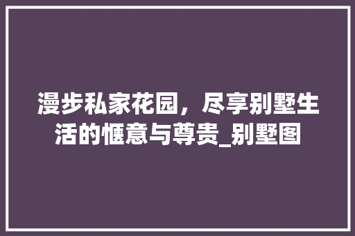 漫步私家花园，尽享别墅生活的惬意与尊贵_别墅图 二手房