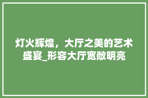 灯火辉煌，大厅之美的艺术盛宴_形容大厅宽敞明亮 家居装饰