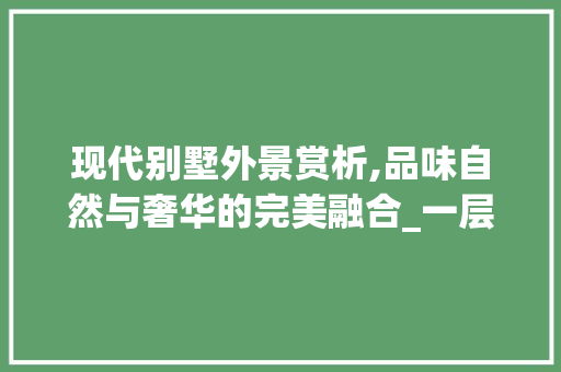 现代别墅外景赏析,品味自然与奢华的完美融合_一层别墅图片大全外景