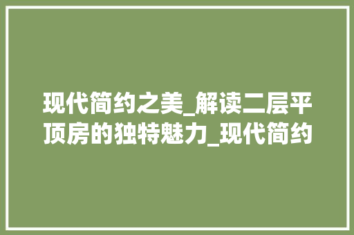 现代简约之美_解读二层平顶房的独特魅力_现代简约二层平顶房 装修知识