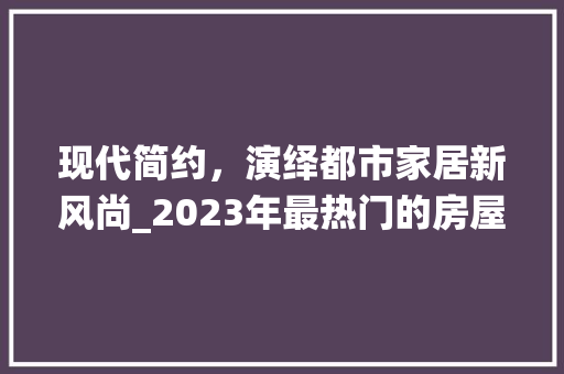 现代简约，演绎都市家居新风尚_2023年最热门的房屋_风格介绍_现在最时新的房屋_风格