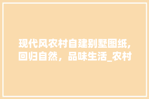 现代风农村自建别墅图纸,回归自然，品味生活_农村自建别墅图纸现代风