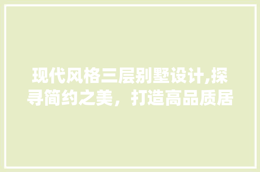 现代风格三层别墅设计,探寻简约之美，打造高品质居住空间_三层现代风格别墅设计图纸