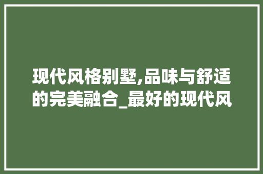 现代风格别墅,品味与舒适的完美融合_最好的现代风格别墅