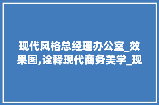 现代风格总经理办公室_效果图,诠释现代商务美学_现代风格总经理办公室_效果图